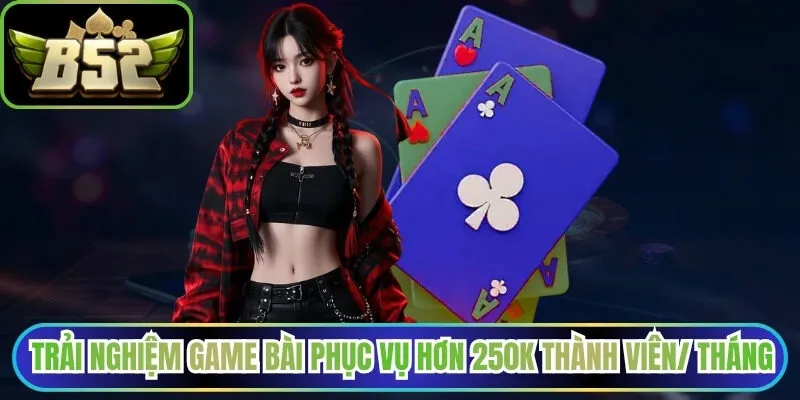 Trải nghiệm kho game bài phục vụ hơn 250K thành viên mỗi tháng